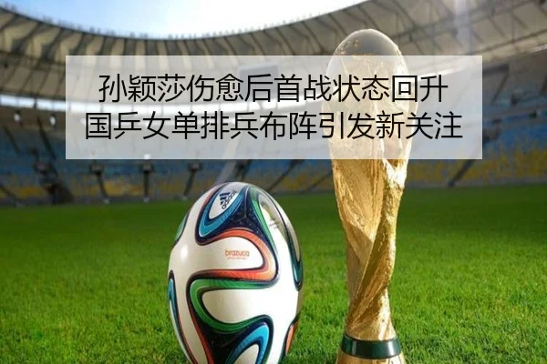 孙颖莎伤愈后首战状态回升 国乒女单排兵布阵引发新关注