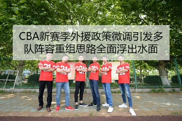 CBA新赛季外援政策微调引发多队阵容重组思路全面浮出水面