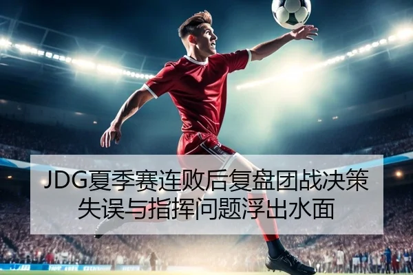 JDG夏季赛连败后复盘团战决策失误与指挥问题浮出水面