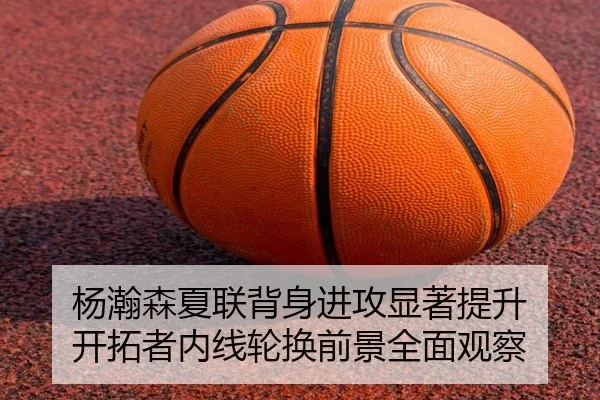 杨瀚森夏联背身进攻显著提升 开拓者内线轮换前景全面观察