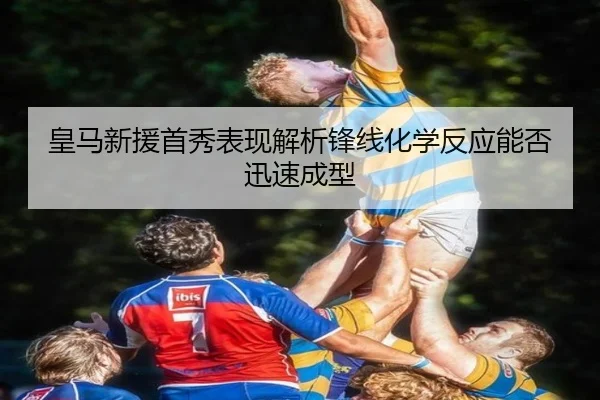 皇马新援首秀表现解析锋线化学反应能否迅速成型