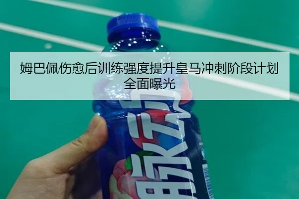 姆巴佩伤愈后训练强度提升皇马冲刺阶段计划全面曝光