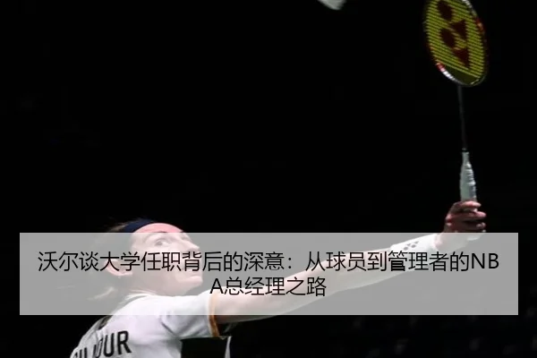 沃尔谈大学任职背后的深意：从球员到管理者的NBA总经理之路